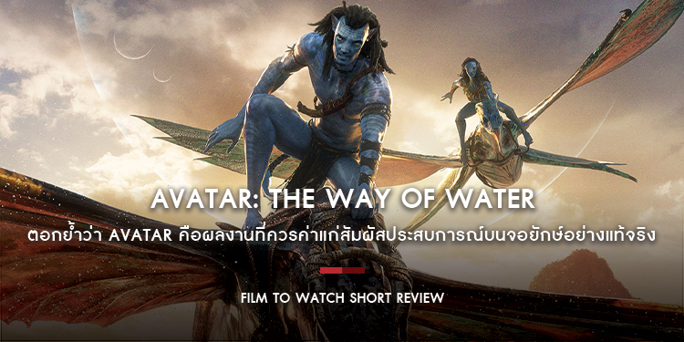 Avatar: The Way of Water - ตอกย้ำว่า Avatar คือผลงานที่ควรค่าแก่สัมผัสประสบการณ์บนจอยักษ์อย่างแท้จริง | Film to Watch Short Review